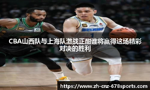 CBA山西队与上海队激战正酣谁将赢得这场精彩对决的胜利